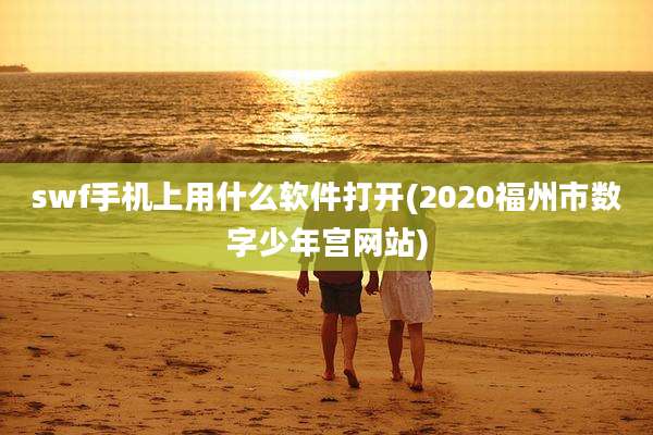 swf手机上用什么软件打开(2020福州市数字少年宫网站)