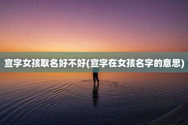 宣字女孩取名好不好(宣字在女孩名字的意思)