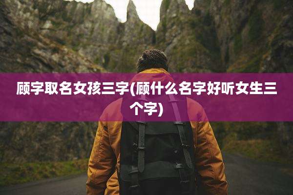 顾字取名女孩三字(顾什么名字好听女生三个字)