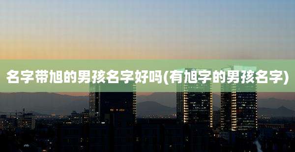 名字带旭的男孩名字好吗(有旭字的男孩名字)