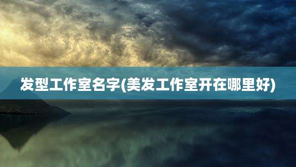 发型工作室名字(美发工作室开在哪里好)
