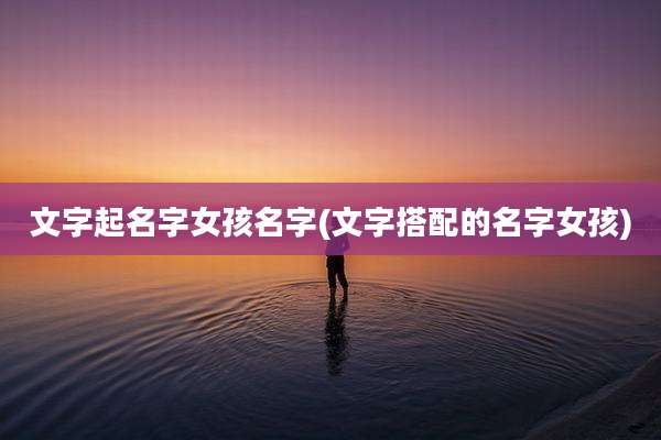 文字起名字女孩名字(文字搭配的名字女孩)