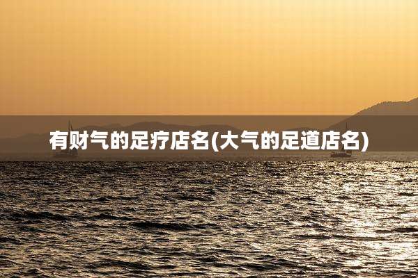 有财气的足疗店名(大气的足道店名)