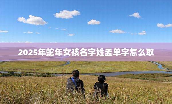 2025年蛇年女孩名字姓孟单字怎么取
