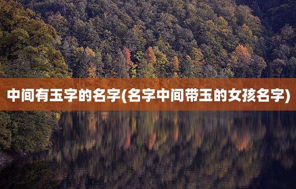 中间有玉字的名字(名字中间带玉的女孩名字)
