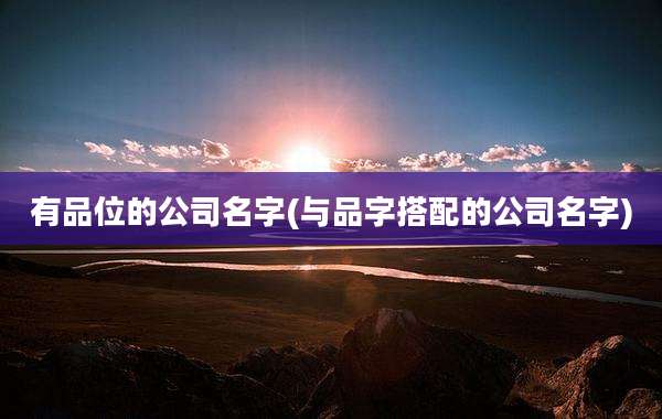 有品位的公司名字(与品字搭配的公司名字)