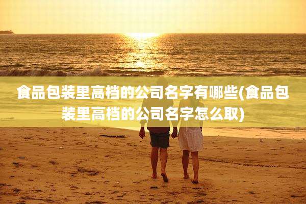食品包装里高档的公司名字有哪些(食品包装里高档的公司名字怎么取)