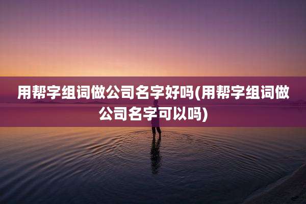 用帮字组词做公司名字好吗(用帮字组词做公司名字可以吗)