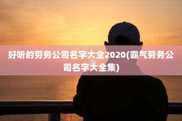 好听的劳务公司名字大全2020(霸气劳务公司名字大全集)