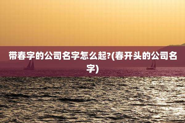 带春字的公司名字怎么起?(春开头的公司名字)