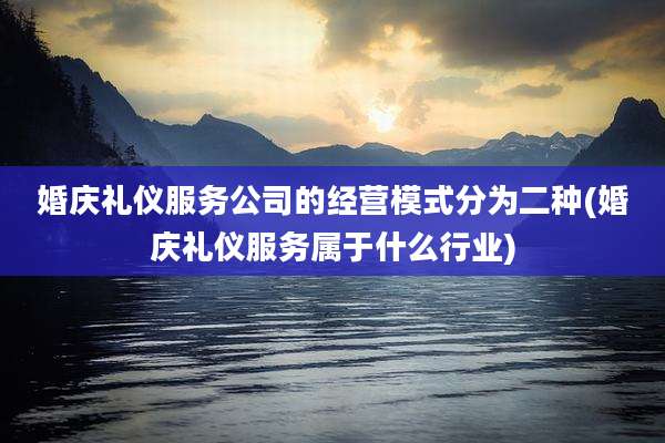 婚庆礼仪服务公司的经营模式分为二种(婚庆礼仪服务属于什么行业)
