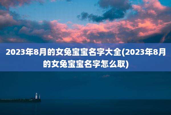 2023年8月的女兔宝宝名字大全(2023年8月的女兔宝宝名字怎么取)