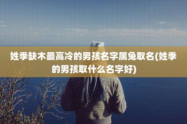 姓季缺木最高冷的男孩名字属兔取名(姓季的男孩取什么名字好)
