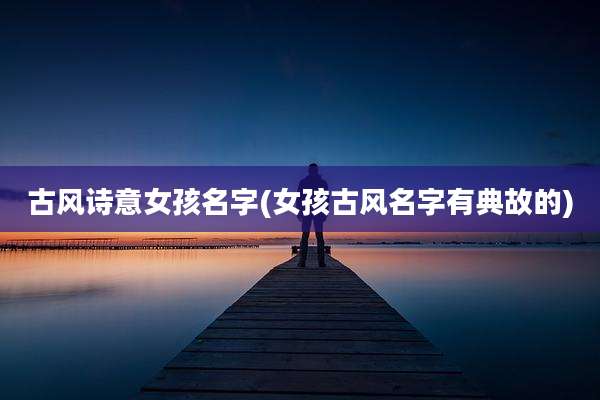 古风诗意女孩名字(女孩古风名字有典故的)