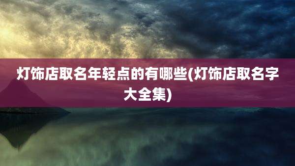 灯饰店取名年轻点的有哪些(灯饰店取名字大全集)
