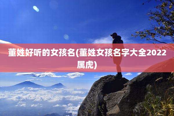 董姓好听的女孩名(董姓女孩名字大全2022属虎)