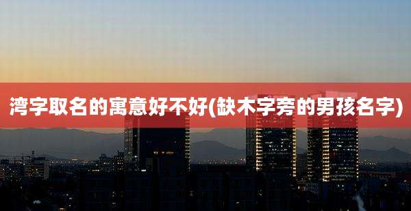 湾字取名的寓意好不好(缺木字旁的男孩名字)