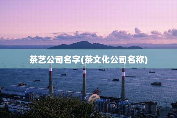 茶艺公司名字(茶文化公司名称)