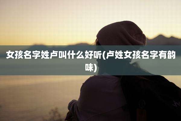 女孩名字姓卢叫什么好听(卢姓女孩名字有韵味)