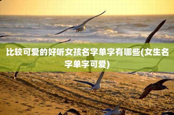 比较可爱的好听女孩名字单字有哪些(女生名字单字可爱)