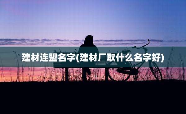建材连盟名字(建材厂取什么名字好)