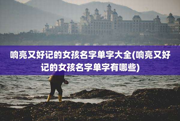 响亮又好记的女孩名字单字大全(响亮又好记的女孩名字单字有哪些)