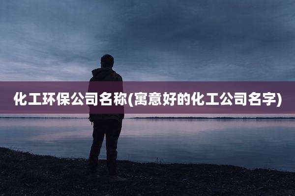 化工环保公司名称(寓意好的化工公司名字)