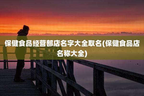 保健食品经营部店名字大全取名(保健食品店名称大全)