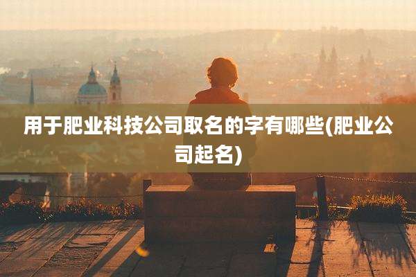 用于肥业科技公司取名的字有哪些(肥业公司起名)