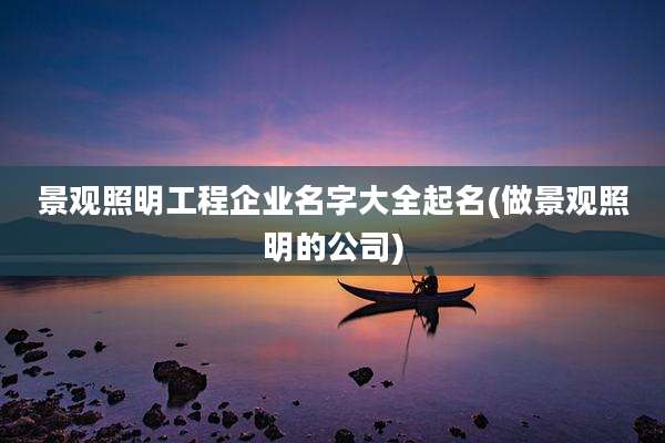 景观照明工程企业名字大全起名(做景观照明的公司)