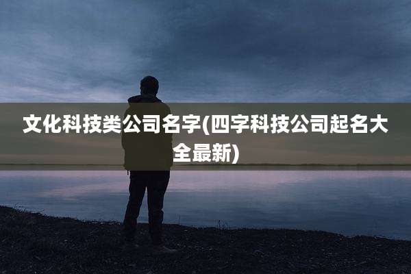 文化科技类公司名字(四字科技公司起名大全最新)
