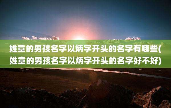 姓章的男孩名字以炳字开头的名字有哪些(姓章的男孩名字以炳字开头的名字好不好)