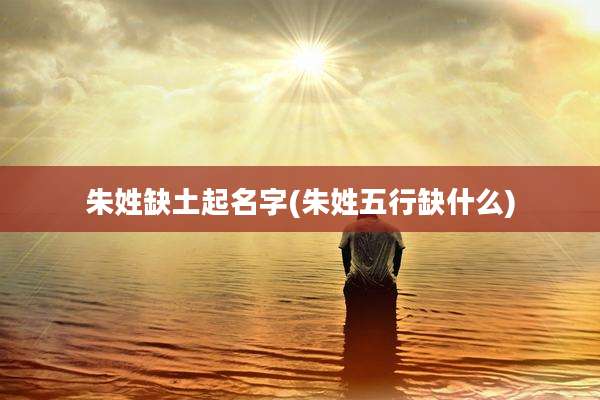 朱姓缺土起名字(朱姓五行缺什么)