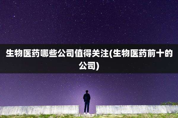生物医药哪些公司值得关注(生物医药前十的公司)