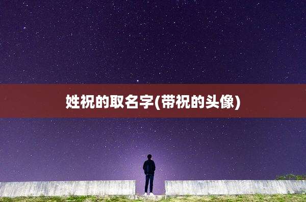 姓祝的取名字(带祝的头像)