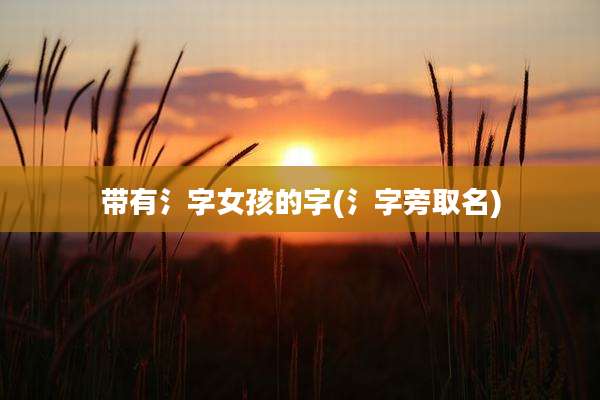 带有氵字女孩的字(氵字旁取名)