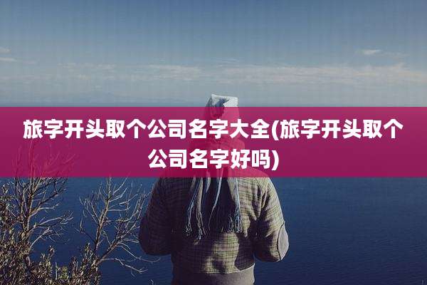 旅字开头取个公司名字大全(旅字开头取个公司名字好吗)