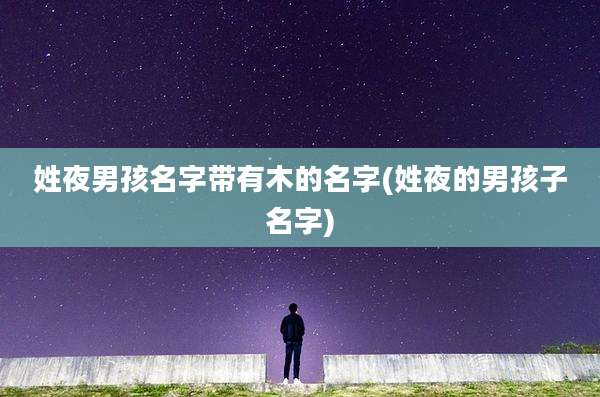 姓夜男孩名字带有木的名字(姓夜的男孩子名字)