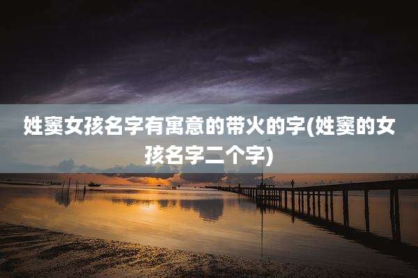 姓窦女孩名字有寓意的带火的字(姓窦的女孩名字二个字)