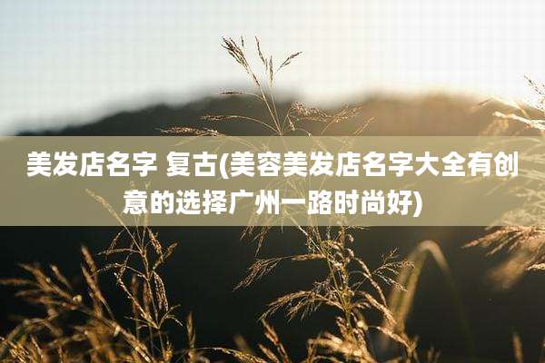 美发店名字 复古(美容美发店名字大全有创意的选择广州一路时尚好)
