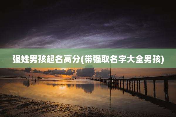 强姓男孩起名高分(带强取名字大全男孩)
