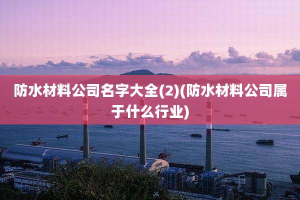 防水材料公司名字大全(2)(防水材料公司属于什么行业)
