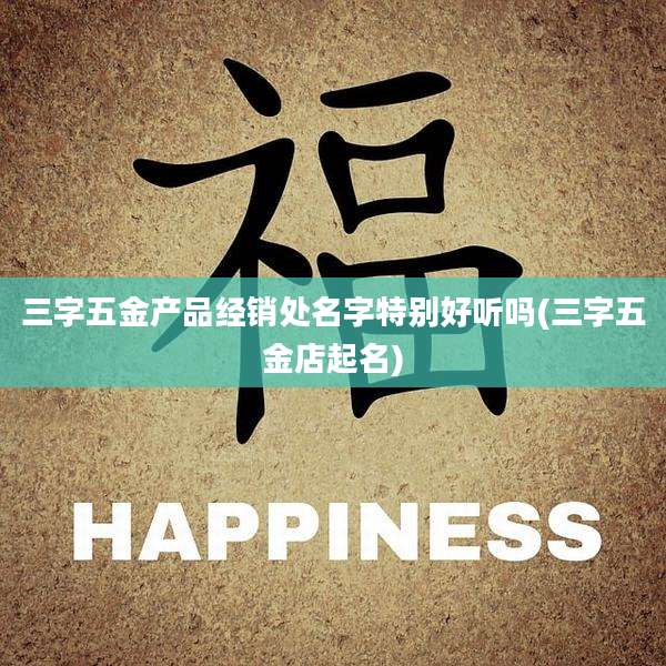 三字五金产品经销处名字特别好听吗(三字五金店起名)