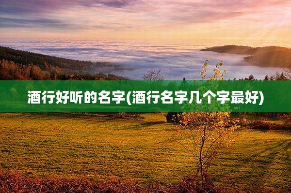 酒行好听的名字(酒行名字几个字最好)
