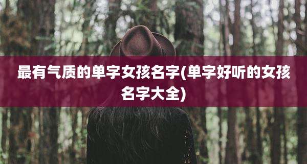 最有气质的单字女孩名字(单字好听的女孩名字大全)