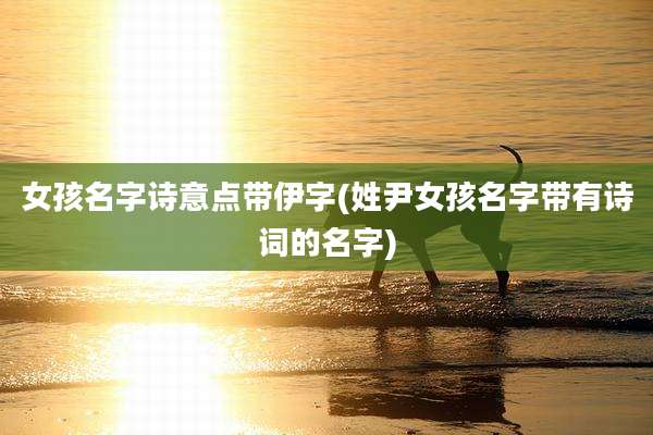 女孩名字诗意点带伊字(姓尹女孩名字带有诗词的名字)