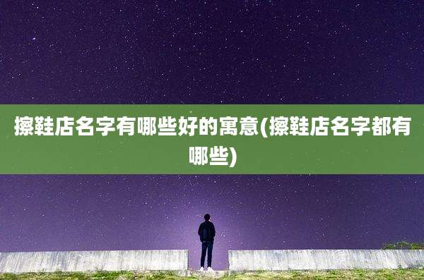 擦鞋店名字有哪些好的寓意(擦鞋店名字都有哪些)