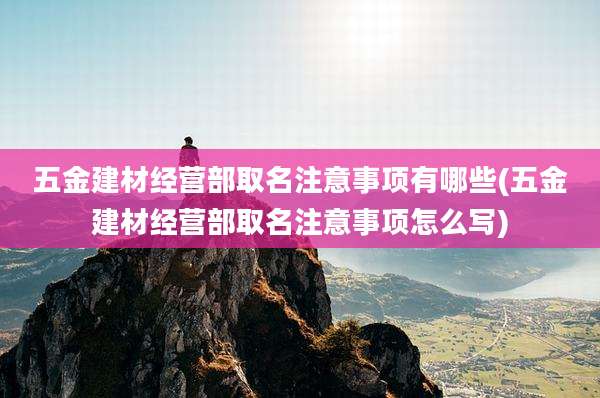 五金建材经营部取名注意事项有哪些(五金建材经营部取名注意事项怎么写)