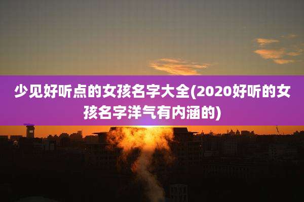 少见好听点的女孩名字大全(2020好听的女孩名字洋气有内涵的)