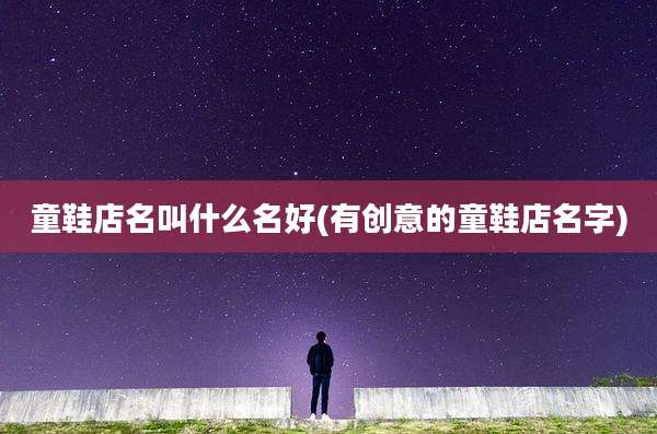 童鞋店名叫什么名好(有创意的童鞋店名字)